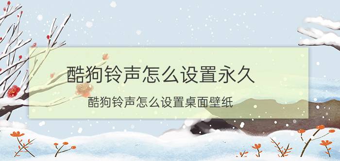 酷狗铃声怎么设置永久 酷狗铃声怎么设置桌面壁纸？